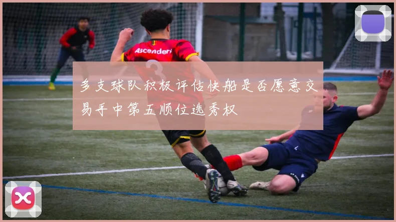 多支球队积极评估快船是否愿意交易手中第五顺位选秀权