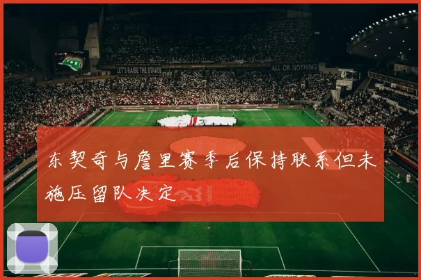 东契奇与詹里赛季后保持联系但未施压留队决定