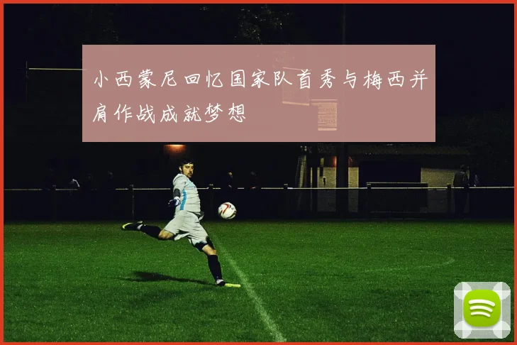 小西蒙尼回忆国家队首秀与梅西并肩作战成就梦想