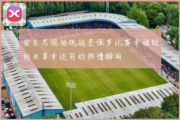 安东尼现场观战圣保罗比赛幸福时刻共享幸运符的热情瞬间