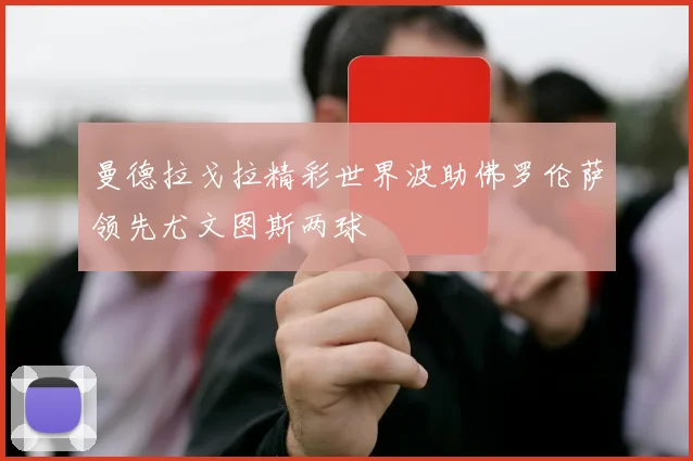 曼德拉戈拉精彩世界波助佛罗伦萨领先尤文图斯两球