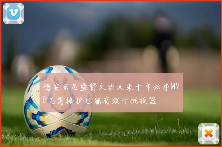 德安东尼盛赞文班未来十年必夺MVP无需掩护也能有效干扰投篮