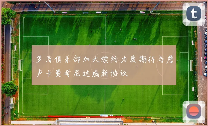 罗马俱乐部加大续约力度期待与詹卢卡曼奇尼达成新协议
