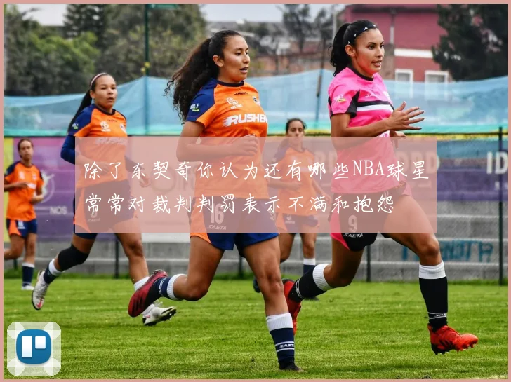 除了东契奇你认为还有哪些NBA球星常常对裁判判罚表示不满和抱怨