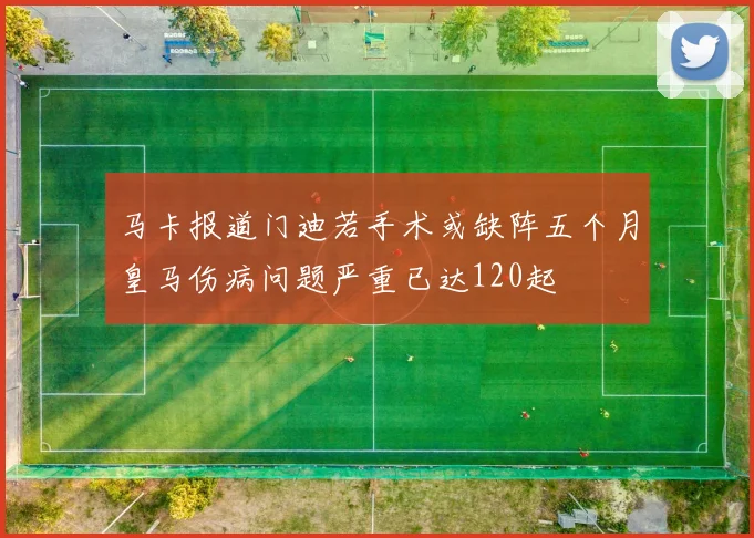 马卡报道门迪若手术或缺阵五个月皇马伤病问题严重已达120起