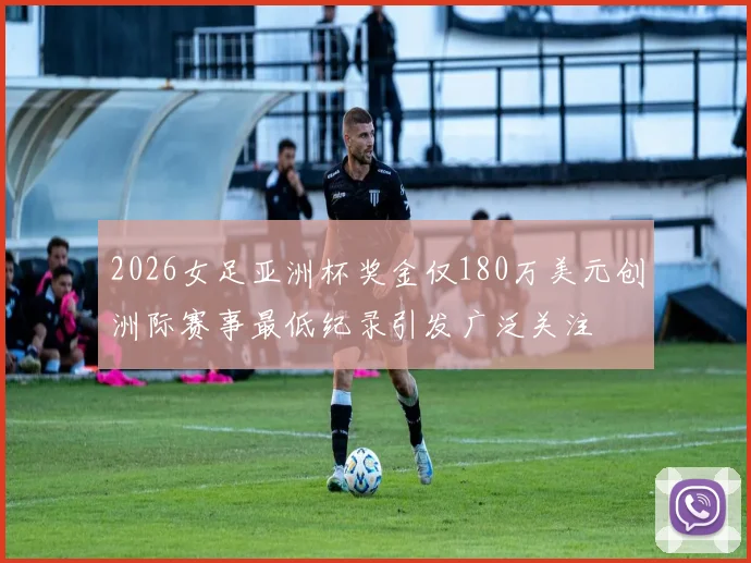 2026女足亚洲杯奖金仅180万美元创洲际赛事最低纪录引发广泛关注