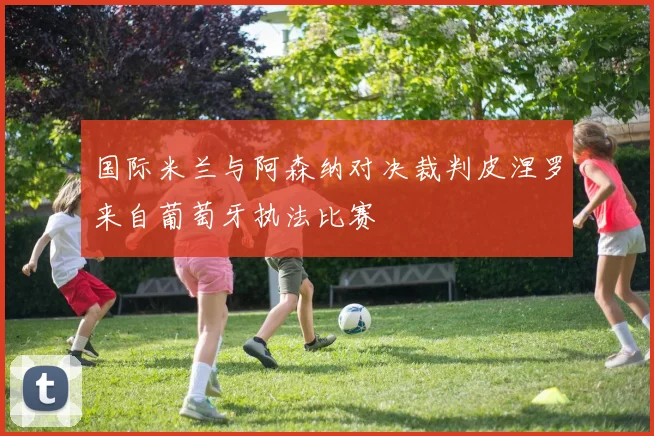 国际米兰与阿森纳对决裁判皮涅罗来自葡萄牙执法比赛