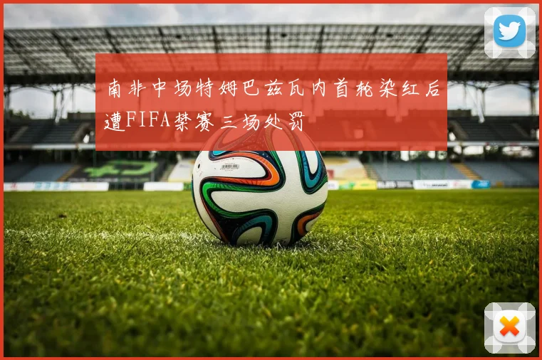 南非中场特姆巴兹瓦内首轮染红后遭FIFA禁赛三场处罚