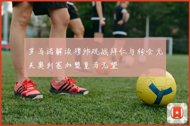 罗马诺解读穆帅观战拜仁与转会无关奥利塞加盟皇马无望