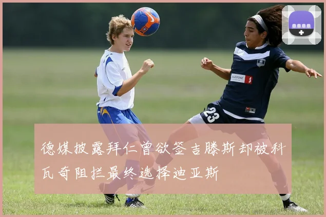 德媒披露拜仁曾欲签吉滕斯却被科瓦奇阻拦最终选择迪亚斯
