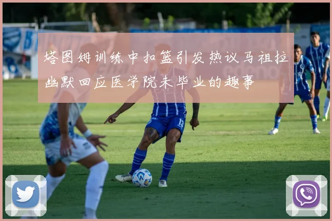 塔图姆训练中扣篮引发热议马祖拉幽默回应医学院未毕业的趣事