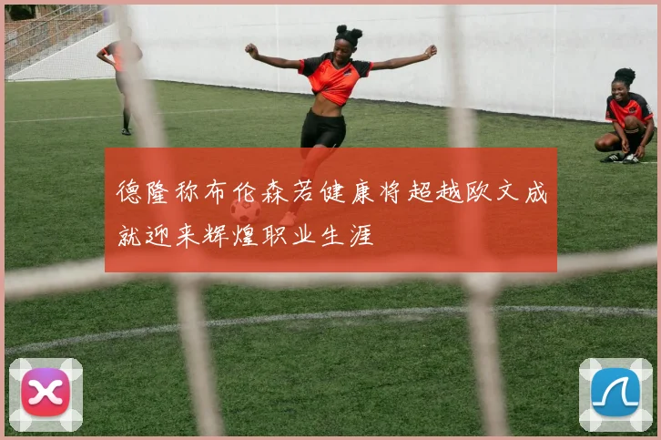 德隆称布伦森若健康将超越欧文成就迎来辉煌职业生涯