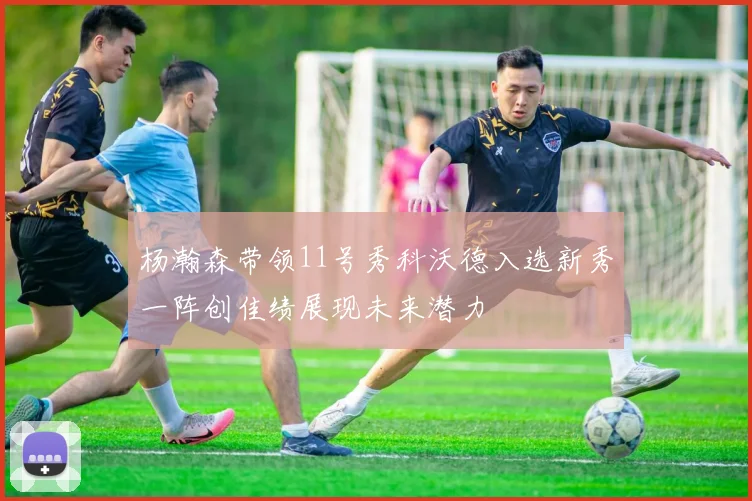 杨瀚森带领11号秀科沃德入选新秀一阵创佳绩展现未来潜力