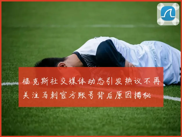 福克斯社交媒体动态引发热议不再关注马刺官方账号背后原因揭秘