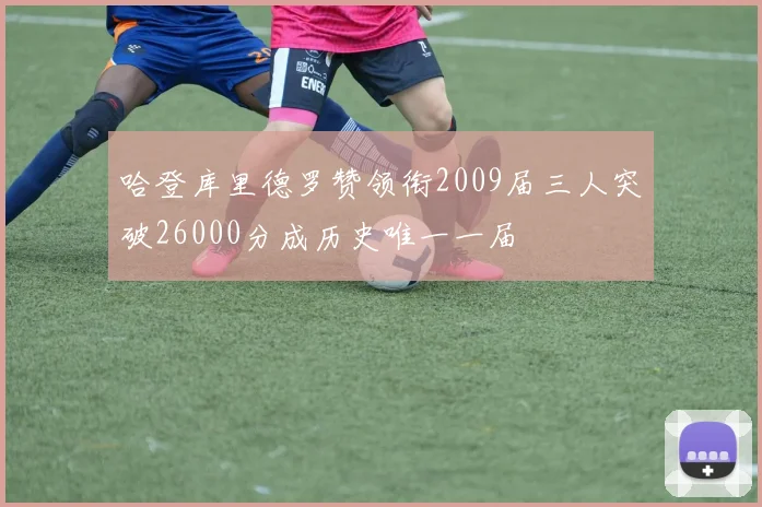 哈登库里德罗赞领衔2009届三人突破26000分成历史唯一一届