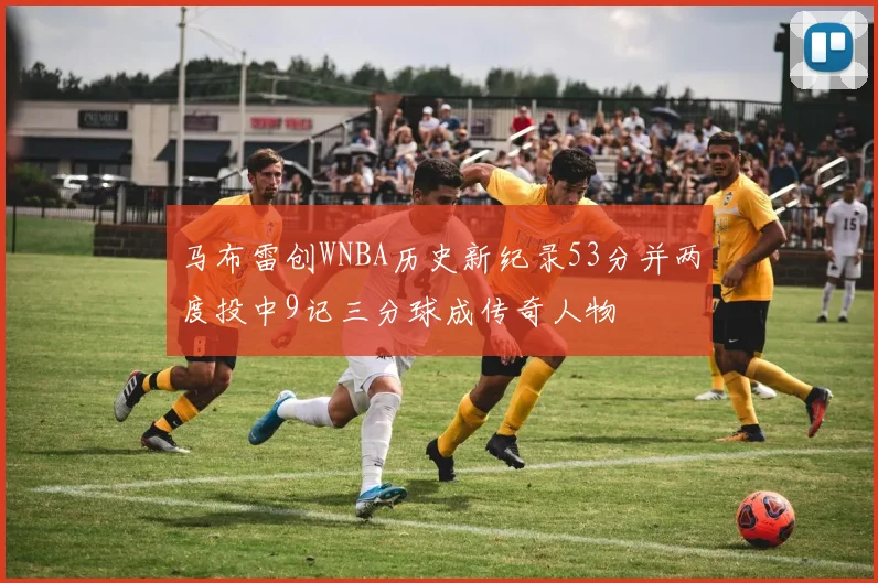 马布雷创WNBA历史新纪录53分并两度投中9记三分球成传奇人物