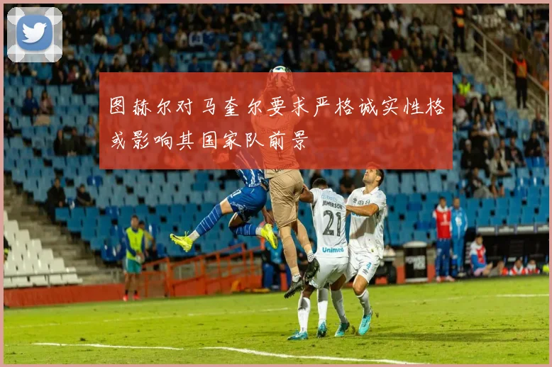 图赫尔对马奎尔要求严格诚实性格或影响其国家队前景