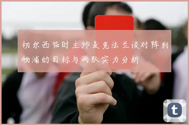 切尔西临时主帅麦克法兰谈对阵利物浦的目标与两队实力分析