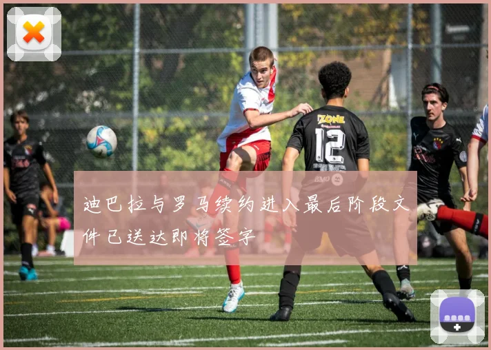 迪巴拉与罗马续约进入最后阶段文件已送达即将签字