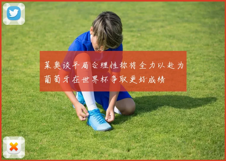 莱奥谈平局合理性称将全力以赴为葡萄牙在世界杯争取更好成绩