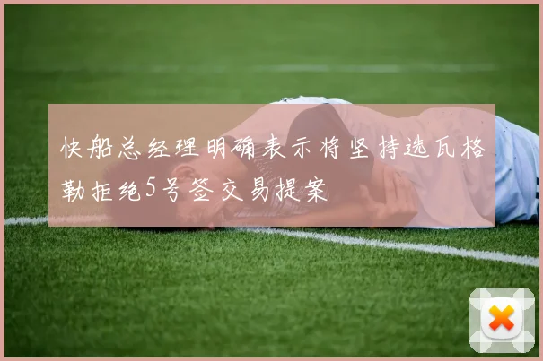 快船总经理明确表示将坚持选瓦格勒拒绝5号签交易提案