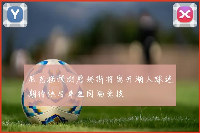 尼克杨预测詹姆斯将离开湖人球迷期待他与库里同场竞技