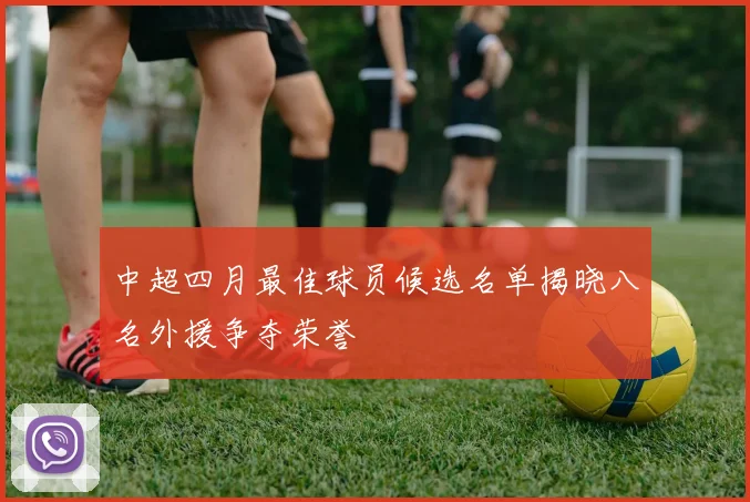 中超四月最佳球员候选名单揭晓八名外援争夺荣誉