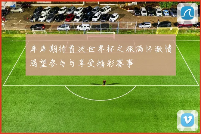 库库期待首次世界杯之旅满怀激情渴望参与与享受精彩赛事