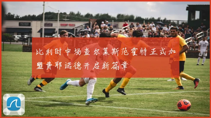 比利时中场查尔莱斯范霍特正式加盟费耶诺德开启新篇章