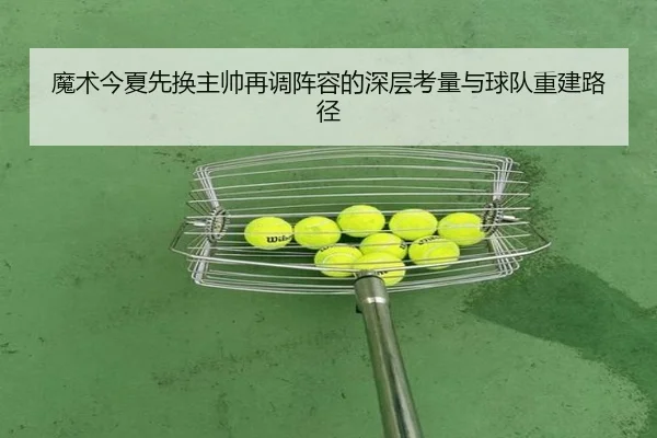 魔术今夏先换主帅再调阵容的深层考量与球队重建路径 - leyu